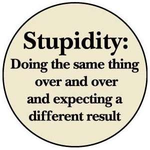STUPIDITY : Doing the Same Thing Over and Over and Expecting a 