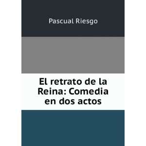   : El retrato de la Reina: Comedia en dos actos: Pascual Riesgo: Books