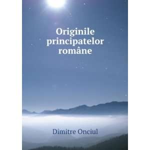  Originile principatelor romÃ¢ne Dimitre Onciul Books