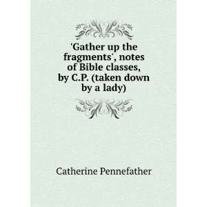  Gather up the fragments, notes of Bible classes, by C.P 