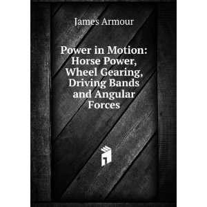  Power, Wheel Gearing, Driving Bands and Angular Forces James Armour